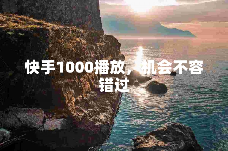 快手1000播放，机会不容错过