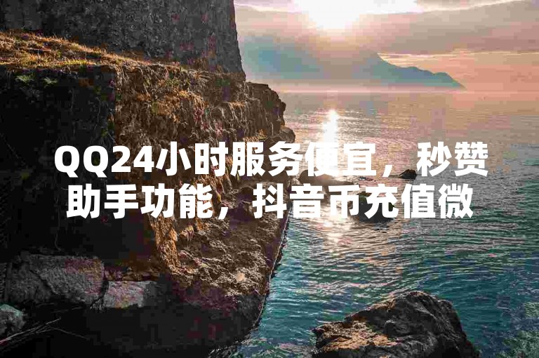 QQ24小时服务便宜，秒赞助手功能，抖音币充值微信公众号，快手抖音点赞链接在哪里？