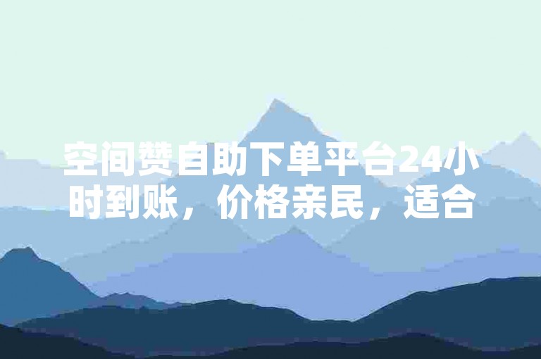 空间赞自助下单平台24小时到账，价格亲民，适合新手用户