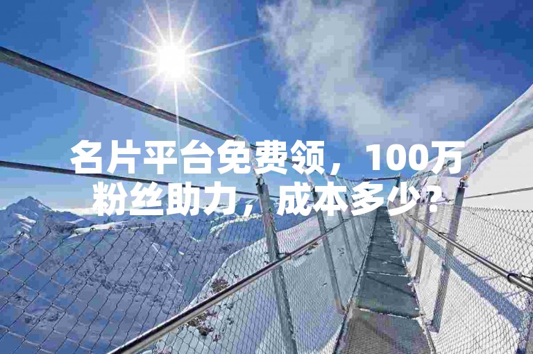 名片平台免费领，100万粉丝助力，成本多少？