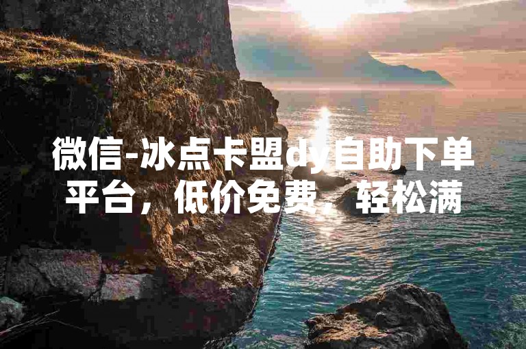 微信-冰点卡盟dy自助下单平台，低价免费，轻松满足需求