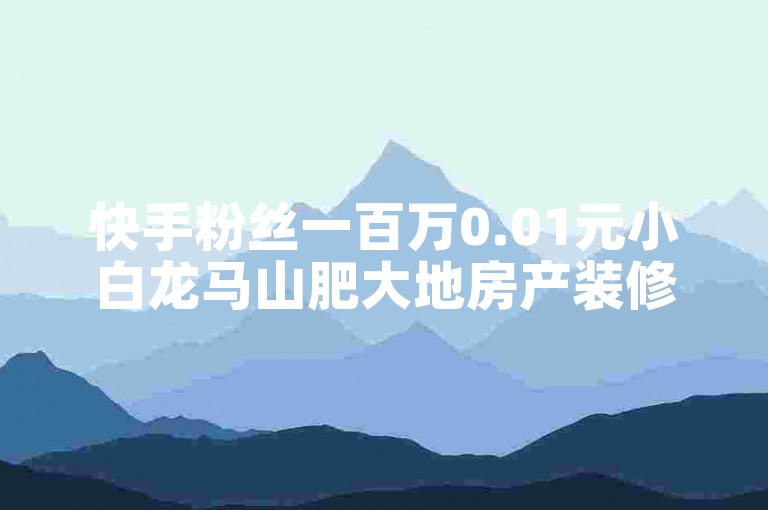 快手粉丝一百万0.01元小白龙马山肥大地房产装修网站-闲鱼刷我2024官方辟谣！