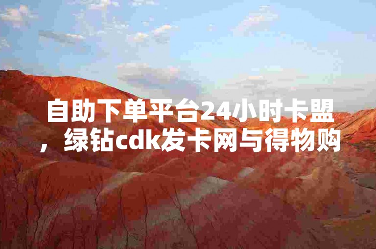 自助下单平台24小时卡盟，绿钻cdk发卡网与得物购物单的高效便捷服务