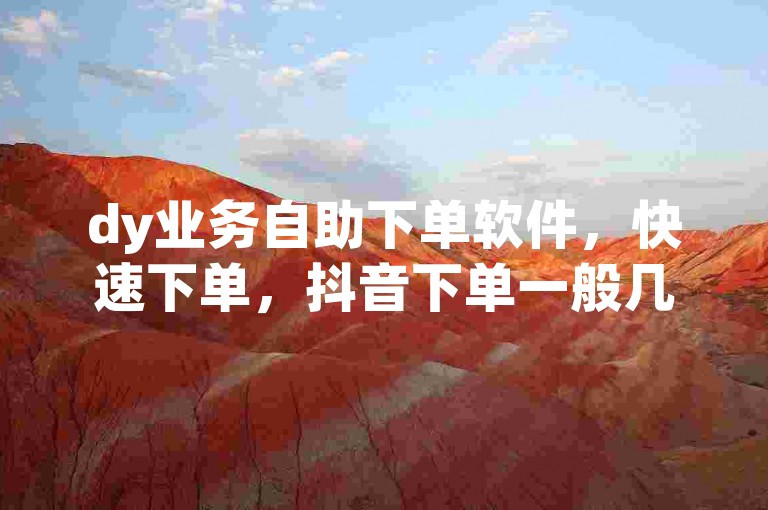 dy业务自助下单软件，快速下单，抖音下单一般几天发货