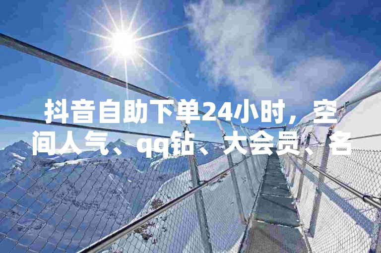 抖音自助下单24小时，空间人气、qq钻、大会员、名片赞、说说赞、ks业务秒到账，24小时在线下单免费