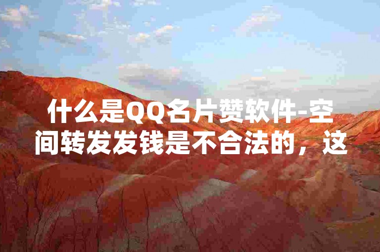 什么是QQ名片赞软件-空间转发发钱是不合法的，这些钱属于个人财产，不能用于商业活动。QQ空间中的名片赞功能是用于赞 congrats，用于表达感谢或奖励，不涉及发钱。