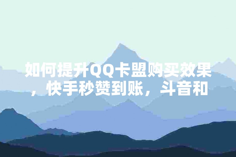 如何提升QQ卡盟购买效果，快手秒赞到账，斗音和快手卖赞APP