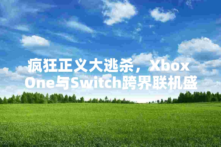 疯狂正义大逃杀，Xbox One与Switch跨界联机盛宴，手游党也能嗨翻天！