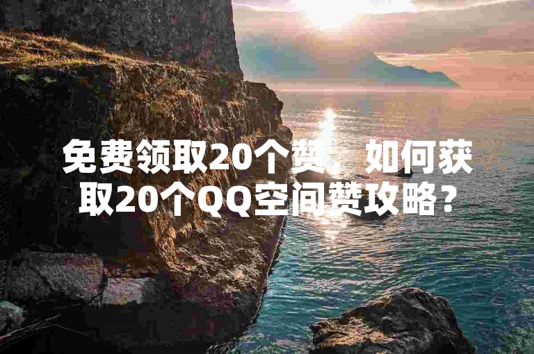 免费领取20个赞，如何获取20个QQ空间赞攻略？
