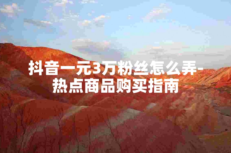 抖音一元3万粉丝怎么弄-热点商品购买指南