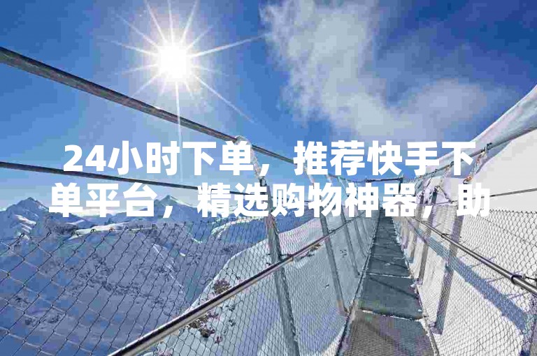 24小时下单，推荐快手下单平台，精选购物神器，助您购物更高效！