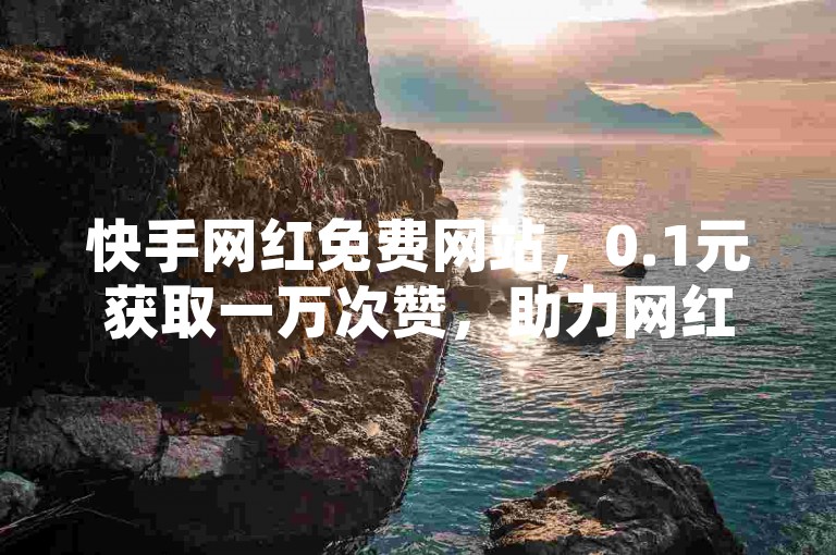 快手网红免费网站，0.1元获取一万次赞，助力网红爆红