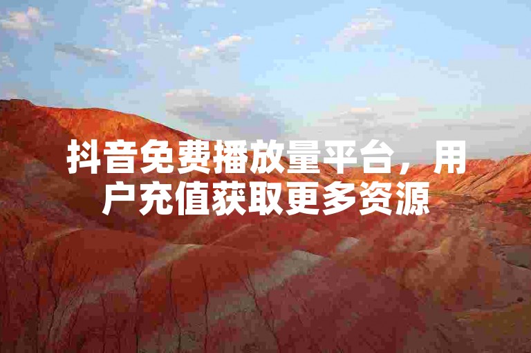 抖音免费播放量平台，用户充值获取更多资源