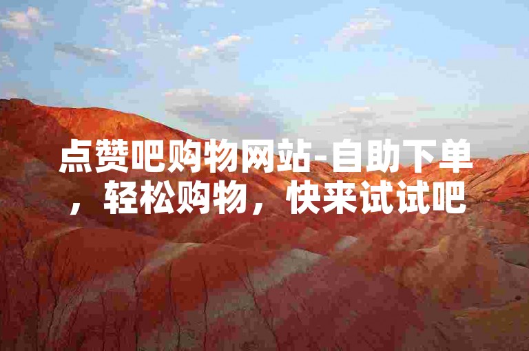 点赞吧购物网站-自助下单，轻松购物，快来试试吧！