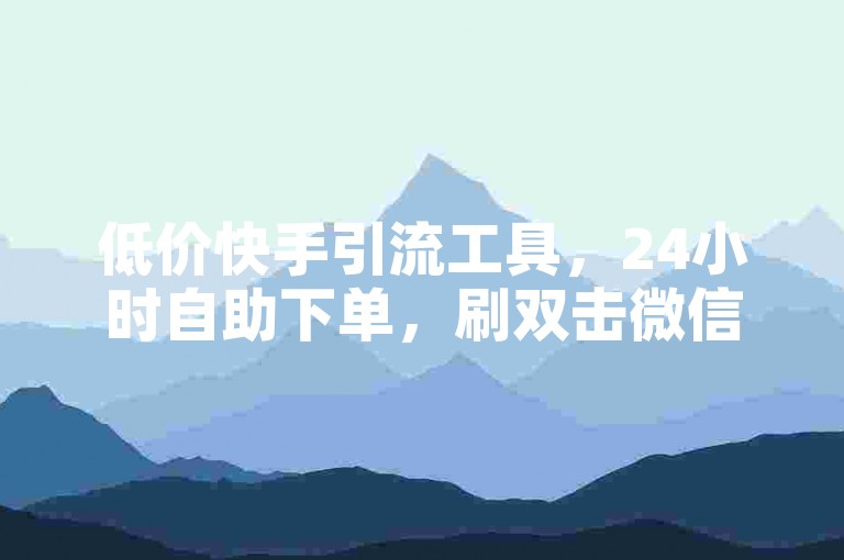 低价快手引流工具，24小时自助下单，刷双击微信支付，精准触达目标用户