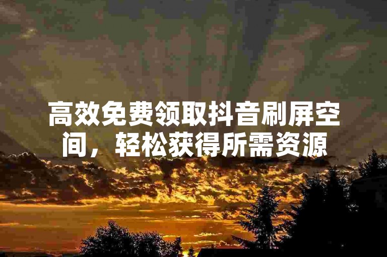 高效免费领取抖音刷屏空间，轻松获得所需资源