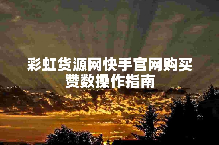 彩虹货源网快手官网购买赞数操作指南
