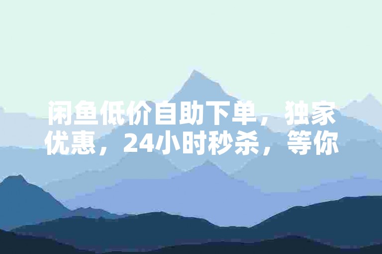闲鱼低价自助下单，独家优惠，24小时秒杀，等你来发现！