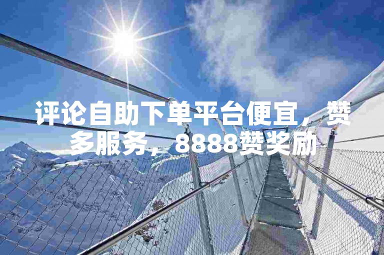 评论自助下单平台便宜，赞多服务，8888赞奖励
