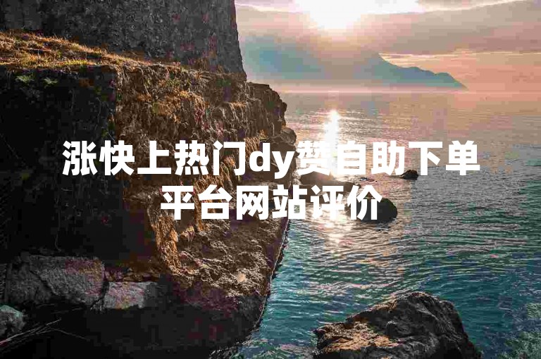 涨快上热门dy赞自助下单平台网站评价
