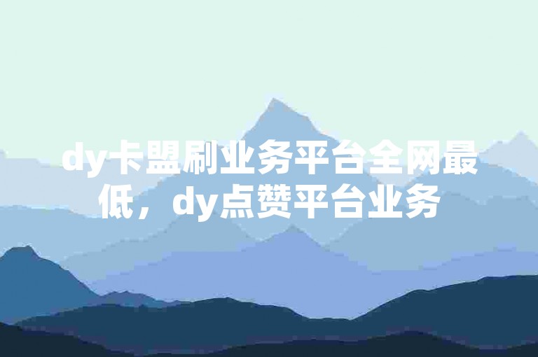 dy卡盟刷业务平台全网最低，dy点赞平台业务