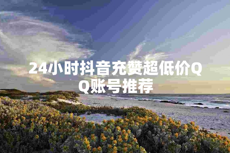 24小时抖音充赞超低价QQ账号推荐