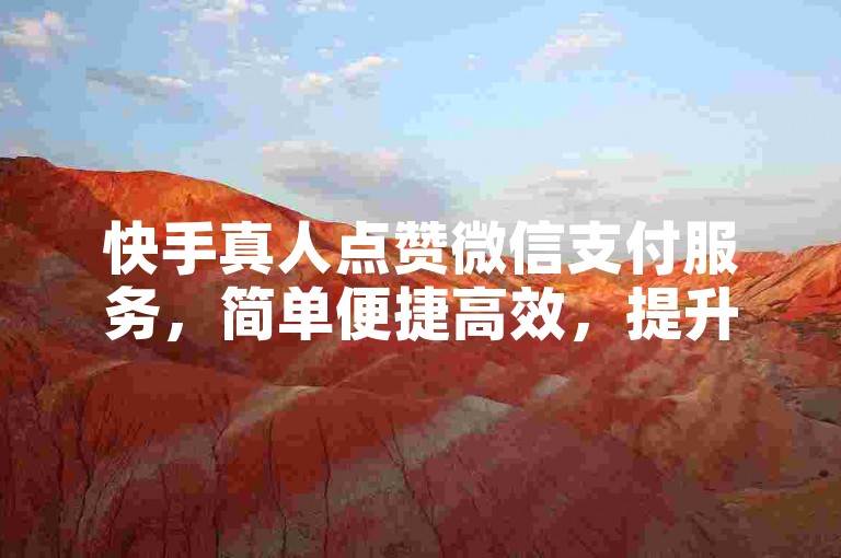 快手真人点赞微信支付服务，简单便捷高效，提升互动率
