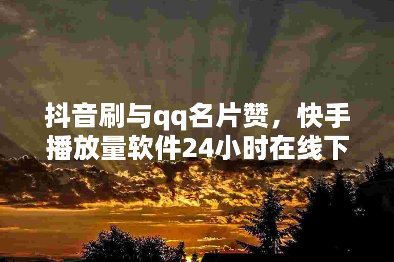 抖音刷与qq名片赞，快手播放量软件24小时在线下单，快速秒赞便捷服务。