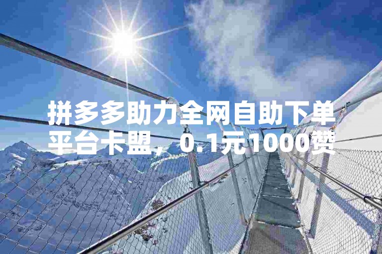 拼多多助力全网自助下单平台卡盟，0.1元1000赞，提升曝光率