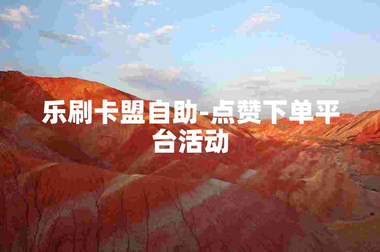 乐刷卡盟自助-点赞下单平台活动