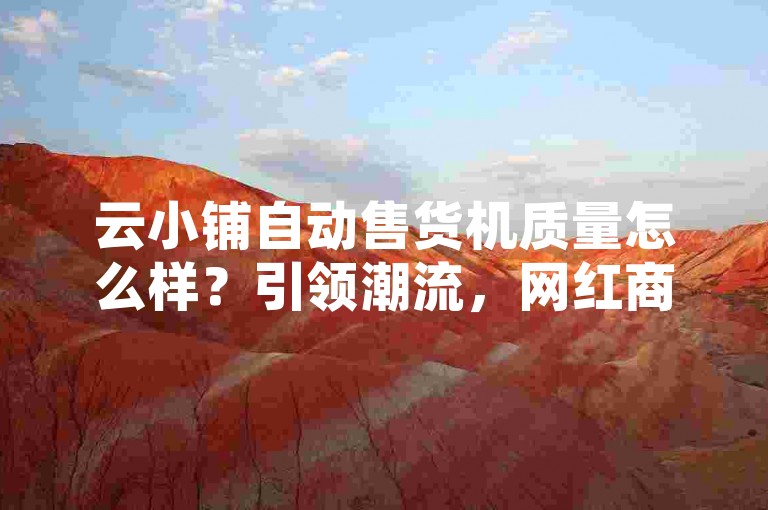 云小铺自动售货机质量怎么样？引领潮流，网红商城，快手业务横空出世！
