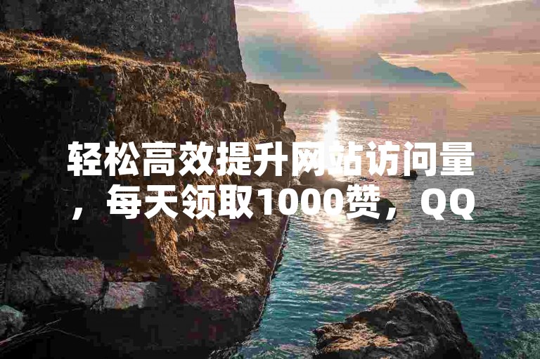 轻松高效提升网站访问量，每天领取1000赞，QQ访客量增加，网站轻松上万