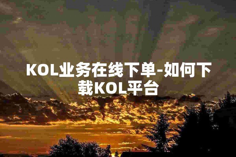 KOL业务在线下单-如何下载KOL平台