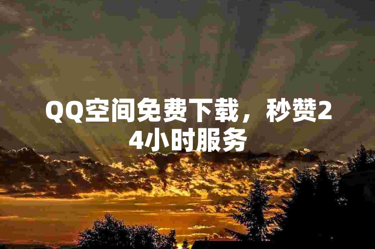 QQ空间免费下载，秒赞24小时服务