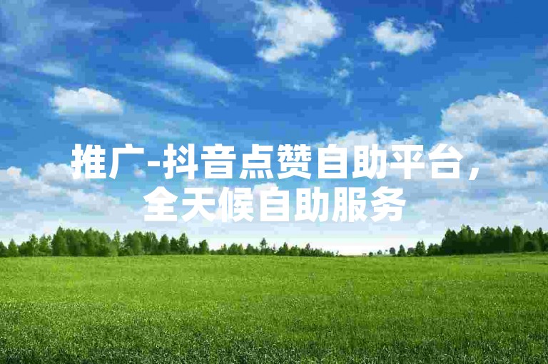 推广-抖音点赞自助平台，全天候自助服务
