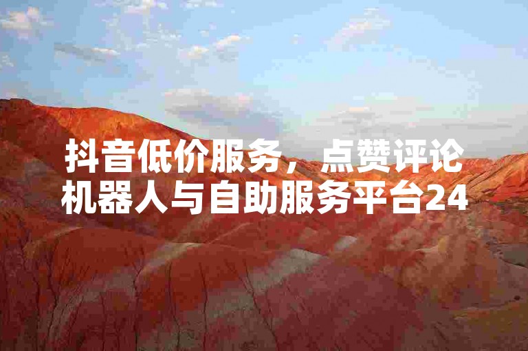 抖音低价服务，点赞评论机器人与自助服务平台24小时上线！