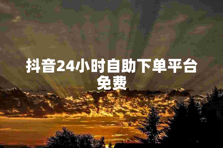 抖音24小时自助下单平台免费