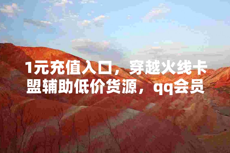 1元充值入口，穿越火线卡盟辅助低价货源，qq会员官方直充，抖音业务下单10个赞，快速便捷的微信会员充值方式。