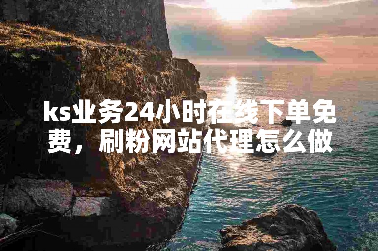 ks业务24小时在线下单免费，刷粉网站代理怎么做，抖音抖加投放费用分析