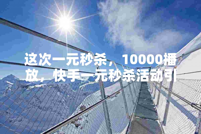 这次一元秒杀，10000播放，快手一元秒杀活动引发万次播放热潮