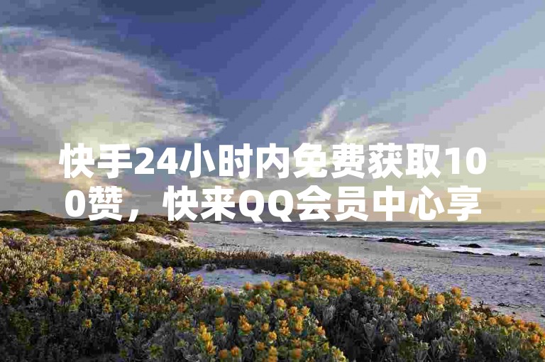 快手24小时内免费获取100赞，快来QQ会员中心享受专属优惠！