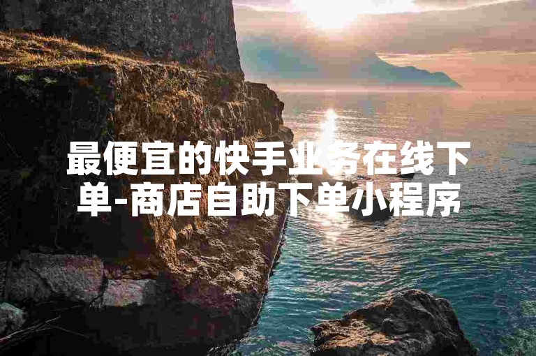 最便宜的快手业务在线下单-商店自助下单小程序