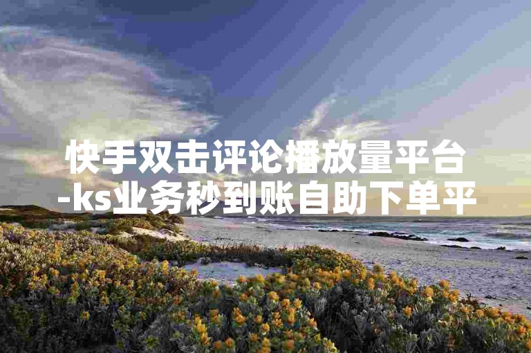 快手双击评论播放量平台-ks业务秒到账自助下单平台-影视VIP卡盟自助下单平台-卡盟低价自助下单