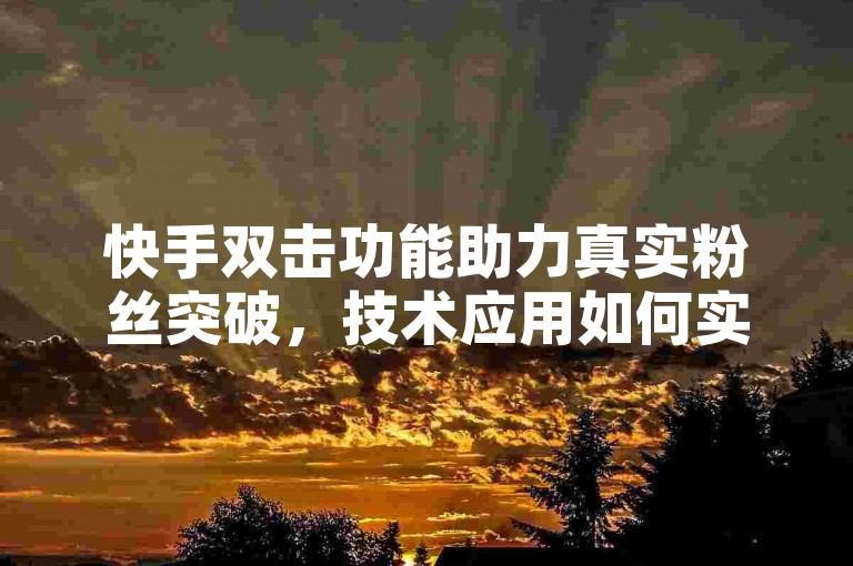 快手双击功能助力真实粉丝突破，技术应用如何实现？