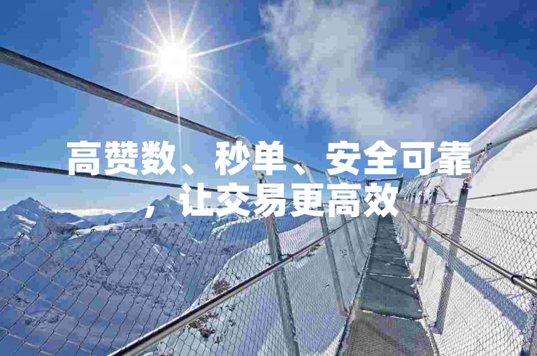 高赞数、秒单、安全可靠，让交易更高效