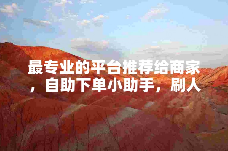 最专业的平台推荐给商家，自助下单小助手，刷人气，24小时下单，全网最低价