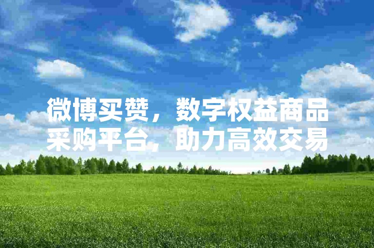 微博买赞，数字权益商品采购平台，助力高效交易
