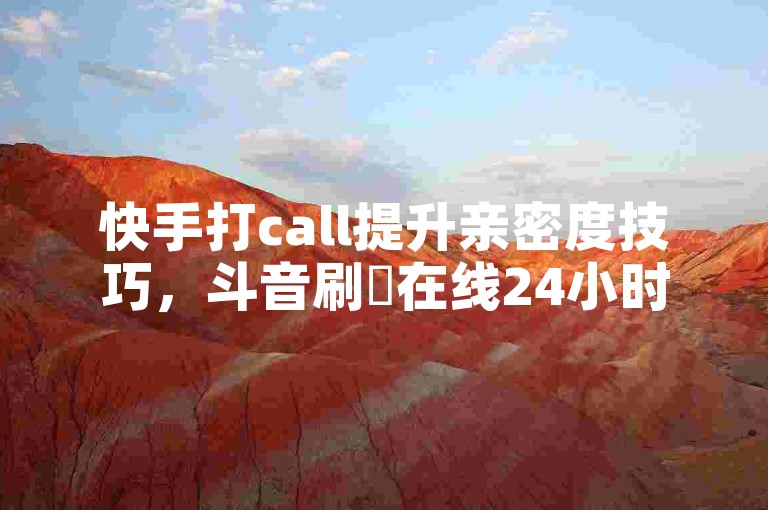 快手打call提升亲密度技巧，斗音刷讚在线24小时