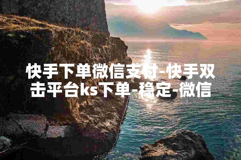 快手下单微信支付-快手双击平台ks下单-稳定-微信怎么实时点赞
