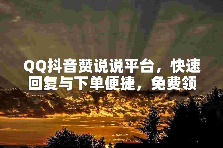 QQ抖音赞说说平台，快速回复与下单便捷，免费领取赞助力您的生活！